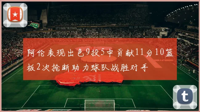 阿伦表现出色9投5中贡献11分10篮板2次抢断助力球队战胜对手