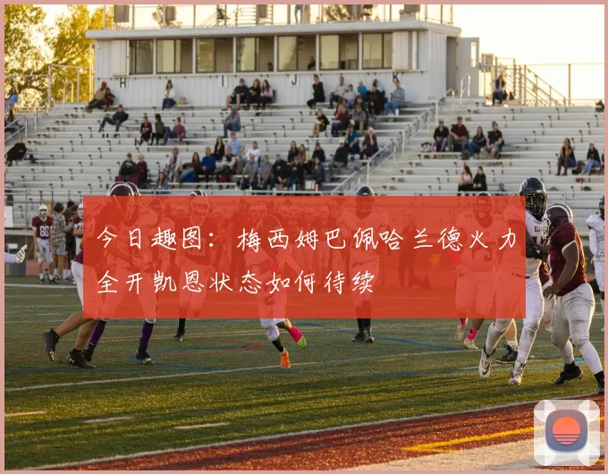 今日趣图：梅西姆巴佩哈兰德火力全开凯恩状态如何待续