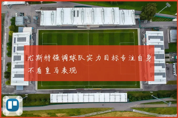 尤斯特强调球队实力目标专注自身不看皇马表现