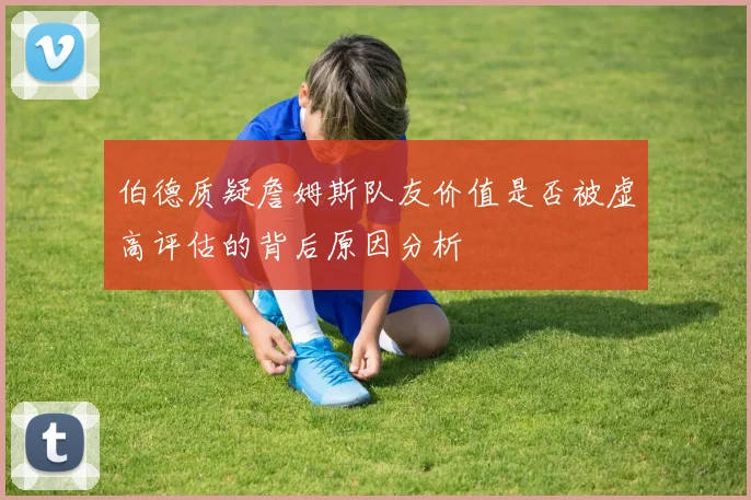 伯德质疑詹姆斯队友价值是否被虚高评估的背后原因分析
