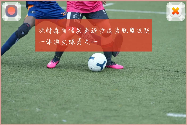 沃特森自信发声逐步成为联盟攻防一体顶尖球员之一