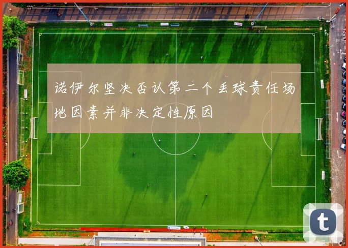 诺伊尔坚决否认第二个丢球责任场地因素并非决定性原因