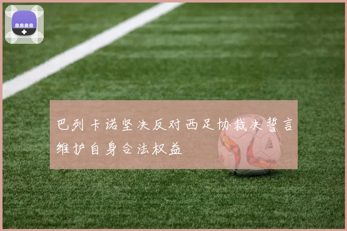 巴列卡诺坚决反对西足协裁决誓言维护自身合法权益