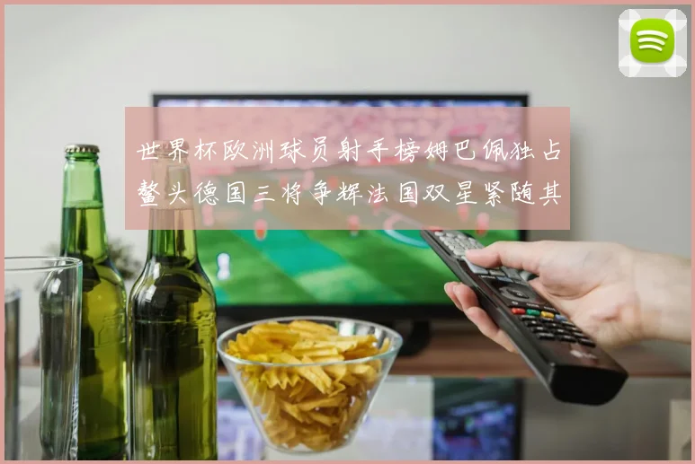 世界杯欧洲球员射手榜姆巴佩独占鳌头德国三将争辉法国双星紧随其后