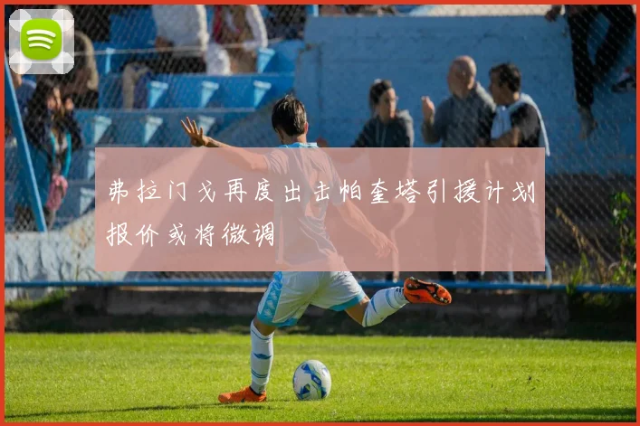 弗拉门戈再度出击帕奎塔引援计划报价或将微调