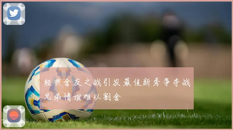 经典舍友之战引发最佳新秀争夺战兄弟情谊难以割舍