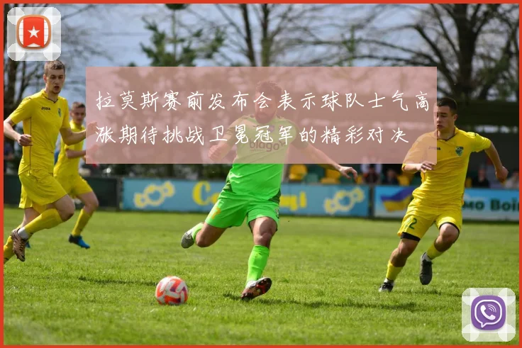 拉莫斯赛前发布会表示球队士气高涨期待挑战卫冕冠军的精彩对决
