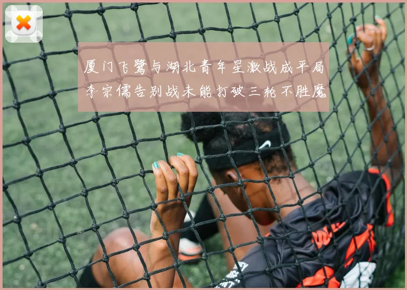 厦门飞鹭与湖北青年星激战成平局李宗儒告别战未能打破三轮不胜魔咒