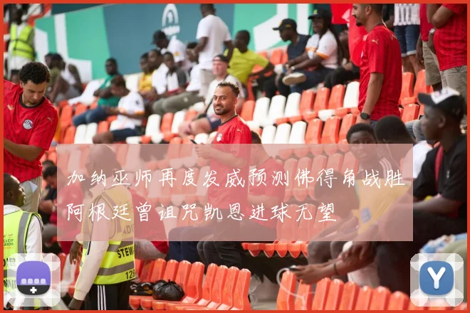 加纳巫师再度发威预测佛得角战胜阿根廷曾诅咒凯恩进球无望