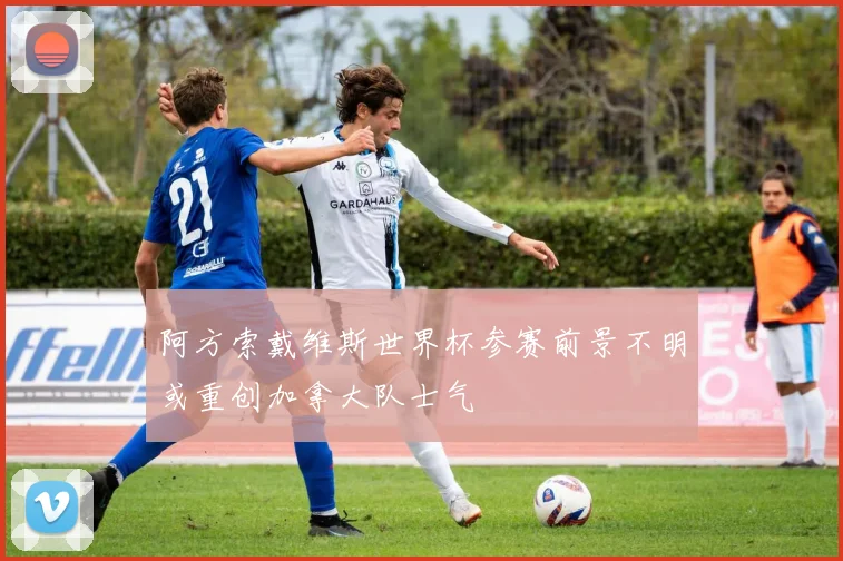 阿方索戴维斯世界杯参赛前景不明或重创加拿大队士气
