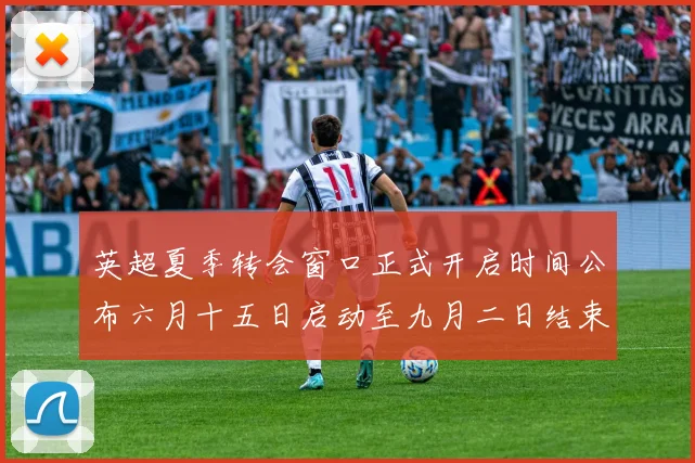 英超夏季转会窗口正式开启时间公布六月十五日启动至九月二日结束