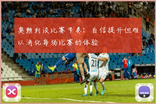 奥赖利谈比赛节奏：自信提升但难以消化每场比赛的体验