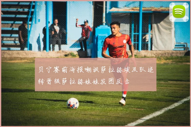 贝宁赛前海报嘲讽萨拉赫埃及队逆转晋级萨拉赫妹妹发图反击