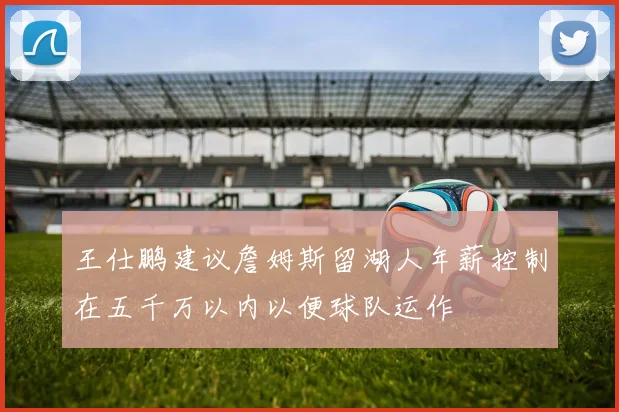 王仕鹏建议詹姆斯留湖人年薪控制在五千万以内以便球队运作