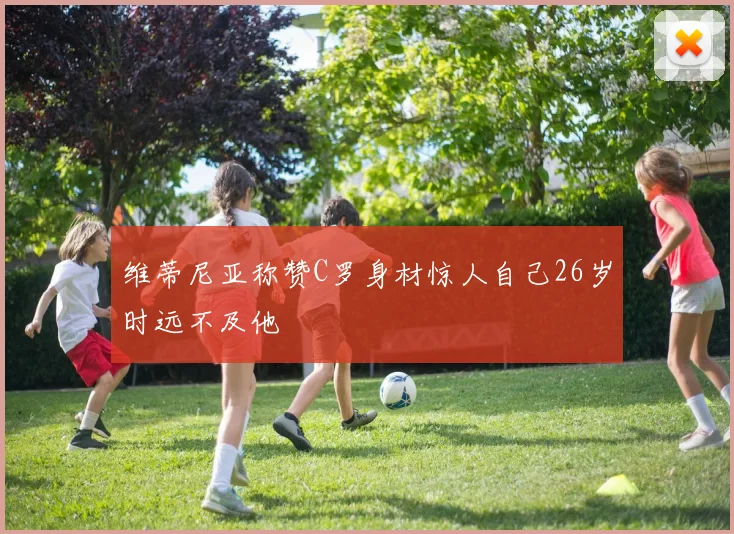 维蒂尼亚称赞C罗身材惊人自己26岁时远不及他