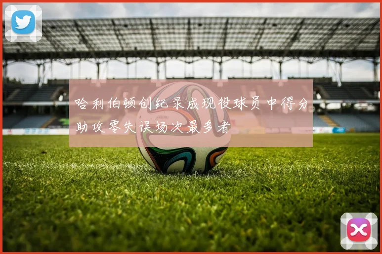 哈利伯顿创纪录成现役球员中得分助攻零失误场次最多者