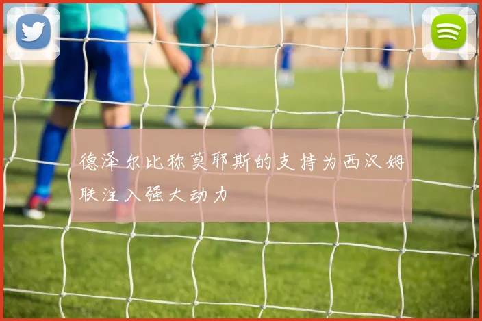 德泽尔比称莫耶斯的支持为西汉姆联注入强大动力